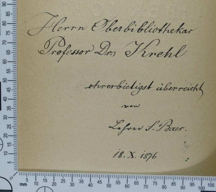 - (Ludolf Krehl;Baer, Seligmann), Von Hand: Widmung; 'Herrn Oberbibliothekar
Professor Dr. Krehl
ehrerbietigst überreicht
von
Lehrer S. Baer
18.X.1876'. 