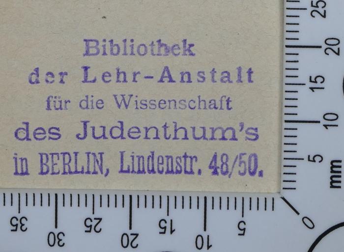 - (Hochschule für die Wissenschaft des Judentums), Stempel: Exlibris; 'Bibliothek
der Lehr-Anstalt
für die Wissenschaft
des Judenthum's
in Berlin, Lindenstr. 48/50'.  (Prototyp)