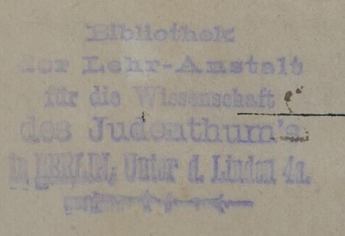 - (Hochschule für die Wissenschaft des Judentums), Stempel: Exlibris; 'Bibliothek
der Lehr-Anstalt
für die Wissenschaft
des Judenthum's
in Berlin, Unter d. Linden 4a.'.  (Prototyp)