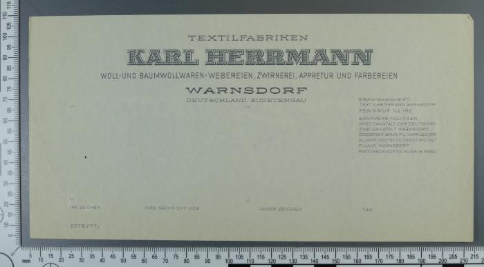 - (Herrmann, Karl;Davidovic, Emil), Papier: Notiz, Berufsangabe/Titel/Branche; '[Vorderseite:]
Textilfabriken Karl Herrmann
Woll- und Baumwollwaren-Webereien, Zwirnerei, Appretur und Färbereien
Warnsdorf
Deutschland, Sudentengau

[Rückseite:]
Lieben: 1752
Brandeis: 1754
J.L. 1755
W. 1755
J[...] 29.4.1793
[Hebr. Text]'. 