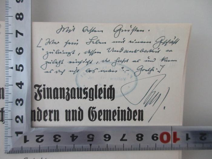 4 X 1963&lt; a &gt; : Der künftige Finanzausgleich zwischen Reich, Ländern und Gemeinden : Gutachten, erstattet der Studiengesellschaft für den Finanzausgleich (1932);-, Von Hand: Widmung, Name; 'Mit besten Grüssen. ["Wer sein Leben mit einem Geschäft zubringt, dessen Undankbarkeit er zulezt einsieht, der hasst es und kann es doch nicht los werden". - Goethe.] […]'