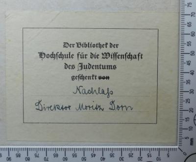 - (Hochschule für die Wissenschaft des Judentums), Etikett: Widmung; 'Der Bibliothek der 
Hochschule für die Wissenschaft 
des Judentums
geschenkt
Nachlass
Direktor Moritz Dorn'. 