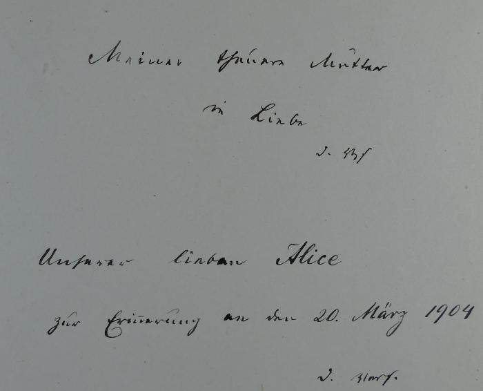 - ([?], Alice), Von Hand: Widmung; 'Meiner theuren Mutter in Liebe
d. Verf.

Unserer lieben Alice zur Erinnerung an den 20. März 1904
d. Verf.'. 