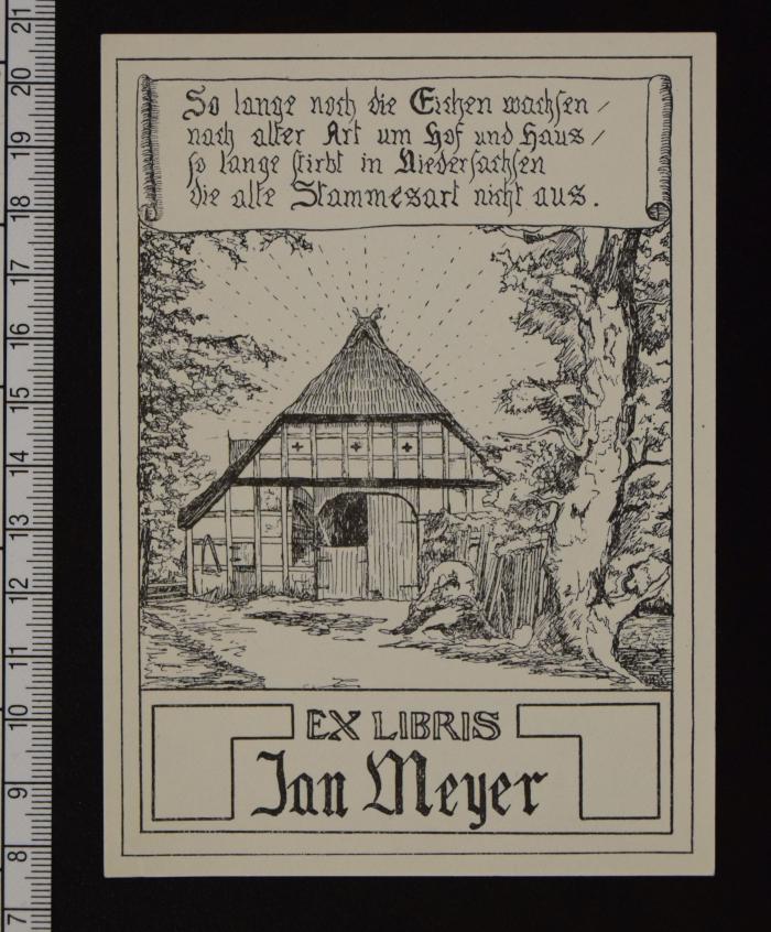 - (Meyer, Jan), Etikett: Abbildung, Motto, Name, Exlibris; 'So lange noch die Eichen wachsen / nach alter Art um Hof und Haus / so lange stirbt in Niedersachsen / die alte Stammesart nicht aus. / Ex Libris Jan Meyer'. 