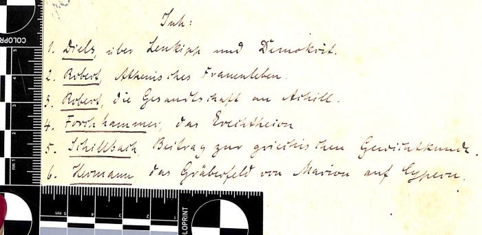 - (Hübner[?], [?]), Von Hand: Notiz; 'Inh:
1. Diels, über Leukipp und Demokrit.
2. Robert, Athenisches Frauenleben.
3. Robert, Die Gesandtschaft an Achill.
[...]'. 