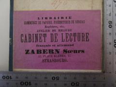 - (Zabern Sœres (Strasbourg)), Etikett: Berufsangabe/Titel/Branche, Name, Ortsangabe; 'Librairie
Commerce de Papiers, Fournitures de Bureau
Registres, etc.
Atelier de Reliure
Cabinet de Lecture
francais et allemand
Zabern Sœurs
17, Place Kleber, 17
Strasbourg.'.  (Prototyp)