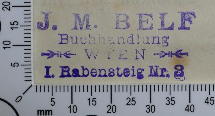 - (Belf, Joel Moses Buchhandlung), Stempel: Buchhändler; 'J. M. Belf 
Buchhandlung 
Wien 
I. Babensteig Nr. 3 
[Version 1]'.  (Prototyp)