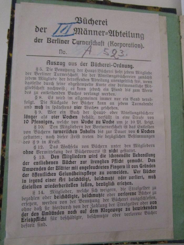  Gedenkbuch zur Erinnerung an das 2. allgemeine deutsche Turn- und Jubelfest zu Berlin, den 10., 11. u. 12. August 1861 (1861);- (Berliner Turnerschaft), Etikett: Berufsangabe/Titel/Branche, Name, Ortsangabe, Signatur; 'Bücherei der [III] Männer-Abteilung der Berliner Turnerschaft (Korporation). No. [A 523.]
Auszug aus der Bücherei-Ordnung [...]'.  (Prototyp)