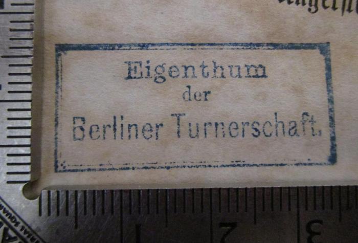- (Berliner Turnerschaft), Stempel: Name, Ortsangabe; 'Eigenthum der Berliner Turnerschaft.'.  (Prototyp); Gedenkbuch zur Erinnerung an das 2. allgemeine deutsche Turn- und Jubelfest zu Berlin, den 10., 11. u. 12. August 1861 (1861)