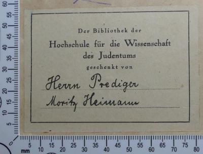 - (Hochschule für die Wissenschaft des Judentums;Heimann, Moritz), Etikett: Besitzwechsel; 'Der Bibliothek der Hochschule für die Wissenschaft des Judentums geschenkt von 
Herrn Prediger Moritz Heimann'.  (Prototyp)