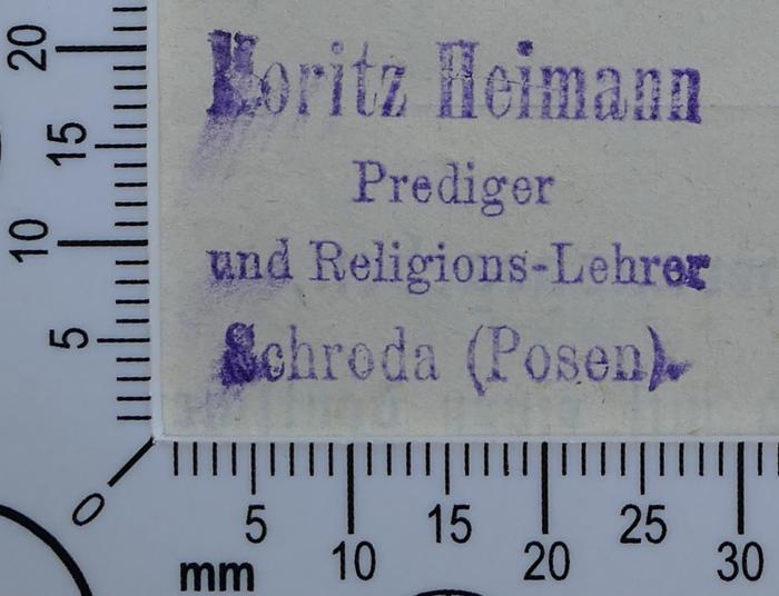 - (Heimann, Moritz), Stempel: Exlibris, Name; 'Moritz Heimann 
Prediger 
und Religions-Lehrer 
Schroda (Posen).'.  (Prototyp)