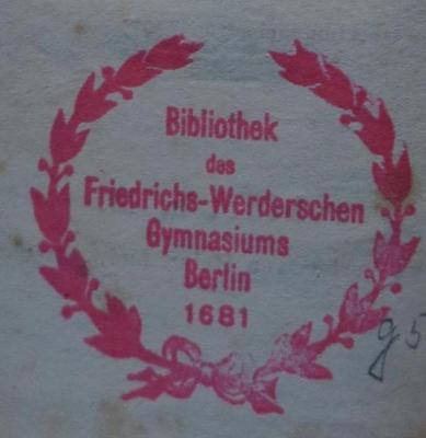 - (Friedrichs-Werdersches Gymnasium (Berlin)), Stempel: Berufsangabe/Titel/Branche, Name, Ortsangabe, Datum; 'Bibliothek des Friedrichs-Werderschen Gymnasiums Berlin 1681'.  (Prototyp)