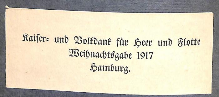 - (Kaiser- und Volksdank für Heer und Flotte. Weihnachtsgabe 1917), Etikett: Name, Ortsangabe, Datum; 'Kaiser- und Volkdank für Heer und Flotte / Weihnachtsgabe 1917 / Hamburg'. 