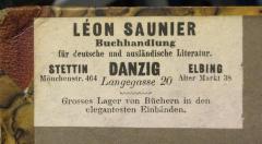 - (Léon Saunier (Danzig, Stettin, Elbing)), Etikett: Buchhändler, Name, Ortsangabe; 'Léon Saunier Buchhandlung für deutsche und ausländische Literatur.
Stettin Mönchenstr. 464
Danzig Langegasse 20
Elbing Alter Markt 38
Grosses Lager von Büchern in den elegantesten Einbänden.'.  (Prototyp)
