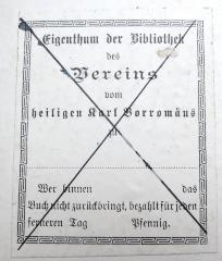 - (Verein vom heiligen Karl Borromaeus Hannover, St. Marienpfarrei;Borromäusverein), Etikett: Name; 'Eigenthum der Bibliothek / des / Vereins / vom / heiligen Karl Borromäus / zu / .... / Wer binnen ..... das / Buch nicht zurückbringt, bezahlt für jeden / ferneren Tag ... Pfennig.'. 