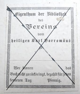 - (Verein vom heiligen Karl Borromaeus Hannover, St. Marienpfarrei;Borromäusverein), Etikett: Name; 'Eigenthum der Bibliothek / des / Vereins / vom / heiligen Karl Borromäus / zu / .... / Wer binnen ..... das / Buch nicht zurückbringt, bezahlt für jeden / ferneren Tag ... Pfennig.'. 