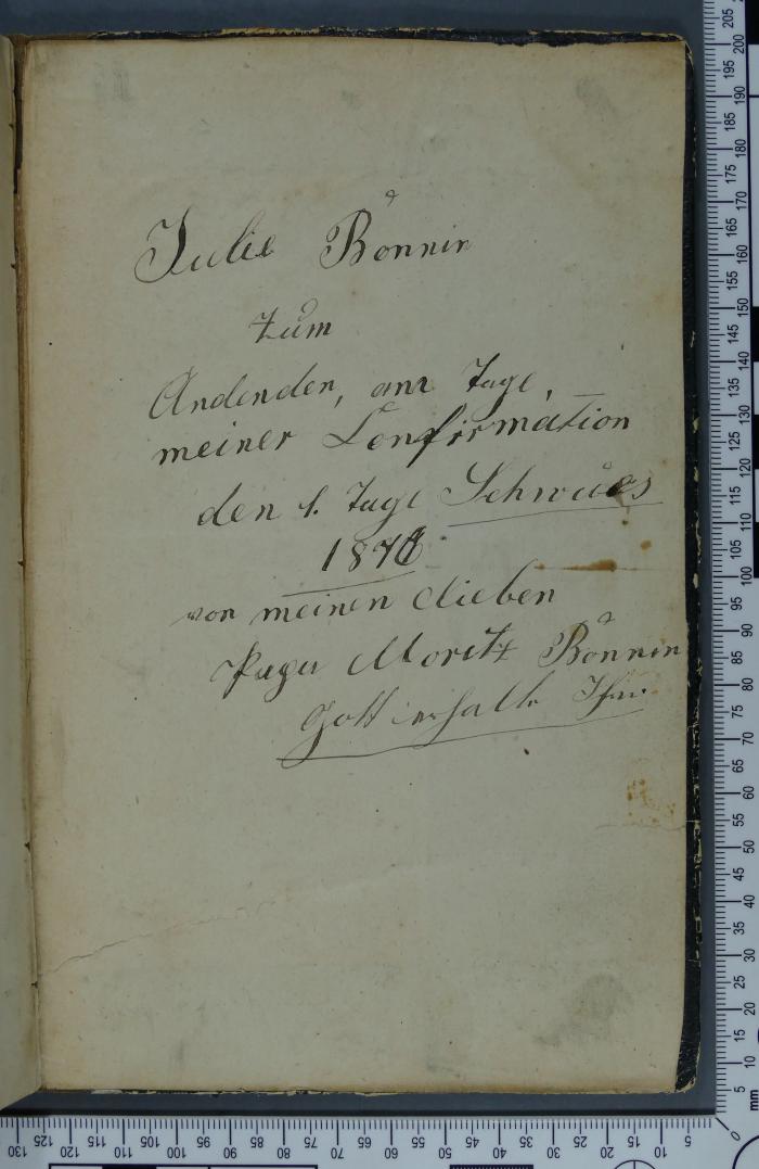 - (Bonnin, Julie;Bonnin, Moritz), Von Hand: Notiz; 'Julie Bonnin 
Zum Andenden [sic], am Tage, 
meiner Confirmation 
den 1. Tage Schwues 1876 [?] 
von meinen [sic] lieben
Papa Moritz Bonnin 
Gott erhalte Ihn.'. 