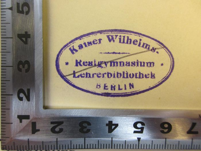 - (Lehrerbibliothek der Königlichen Realschule zu Berlin), Stempel: Name, Ortsangabe; 'Kaiser Wilhelms-
Realgymnasium
Lehrerbibliothek
Berlin'. 