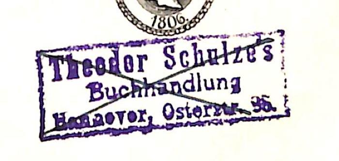 - (Theodor Schulze's Buchhandlung (Hannover)), Stempel: Berufsangabe/Titel/Branche, Name, Ortsangabe; 'Theodor Schulze`s Buchhandlung / Hannover, Osterstr. 36[?]'. 