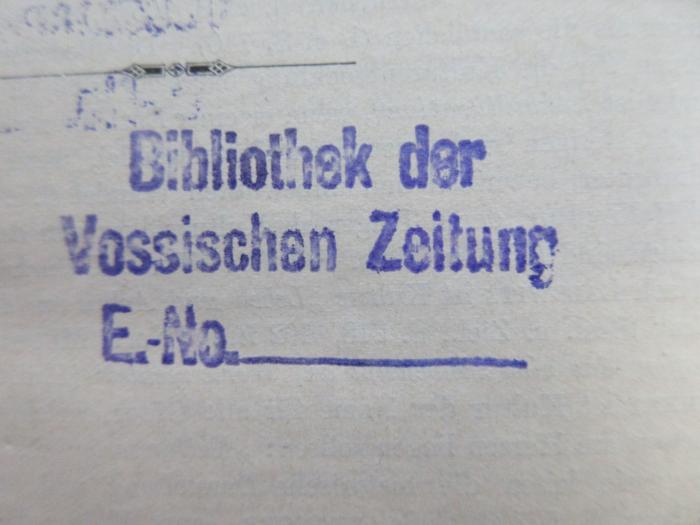 - (Vossische Zeitung, Bibliothek), Stempel: Name, Ortsangabe, Inventar-/ Zugangsnummer; 'Bibliothek der Vossischen Zeitung
E.-No._____'.  (Prototyp)