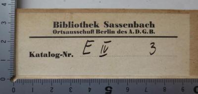  Die Handwerker-, Arbeiter- und ähnlichen Vereine in Preußen : Besonderer Abdruck aus dem "Arbeiterfreund", der Zeitschrift des Centralvereins, Jahrgang 1866 (1867);- (Allgemeiner Deutscher Gewerkschaftsbund. Ortsausschuß Berlin. Bibliothek Sassenbach;Sassenbach, Johann), Etikett: Name, Berufsangabe/Titel/Branche, Ortsangabe, Signatur; 'Bibliothek Sassenbach
Ortsausschuß Berlin des A.D.G.B.
Katalog-Nr.'.  (Prototyp)