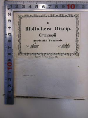 - (Akademisches Gymnasium in Prag II.), Etikett: Ortsangabe, Exlibris, Name, Exemplarnummer; 'E Bibliotheca Discip. Gymnasii Academici Pragensis.
Lit. C.
No 219.'. 
