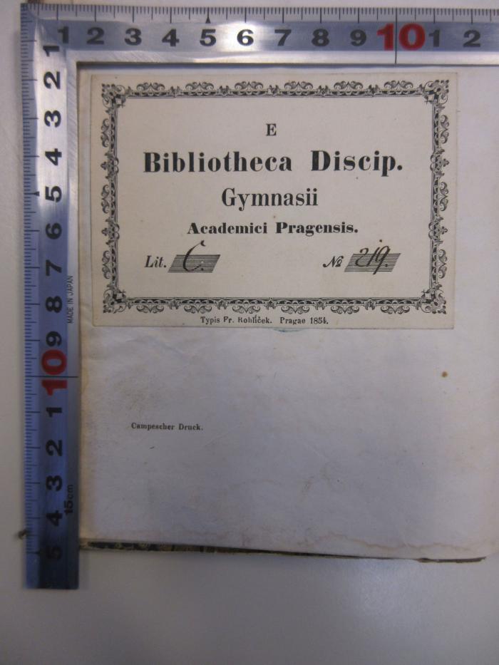 - (Akademisches Gymnasium in Prag II.), Etikett: Ortsangabe, Exlibris, Name, Exemplarnummer; 'E Bibliotheca Discip. Gymnasii Academici Pragensis.
Lit. C.
No 219.'. 
