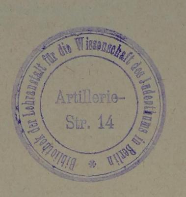 - (Hochschule für die Wissenschaft des Judentums;Lehranstalt für die Wissenschaft des Judenthums;Bibliothek der Lehranstalt für die Wissenschaft des Judenthums), Stempel: Ortsangabe, Name; 'Bibliothek der Lehranstalt für die Wissenschaft des Judenthums in Berlin. Artillerie-Str. 14'.  (Prototyp)