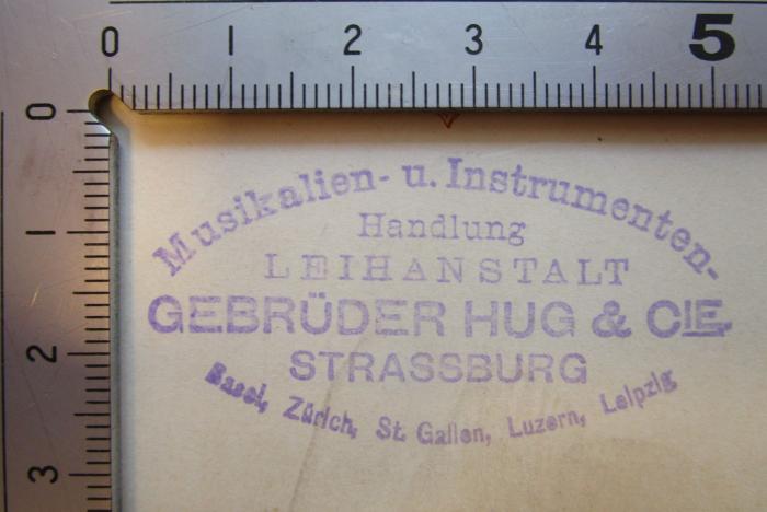 - (Hug &amp; Co. (Zürich)), Stempel: Buchhändler, Name, Ortsangabe; 'Musikalien- und Instrumenten-Handlung
Leihanstalt
Gebrüder Hug &amp; Cie
Strassburg
Basel, Zürich, St. Gallen, Luzern, Leipzig'.  (Prototyp)