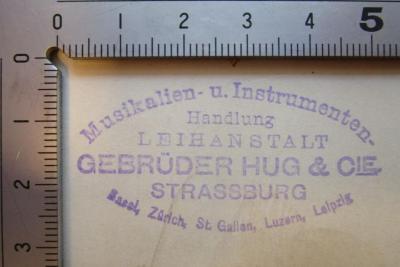 - (Hug &amp; Co. (Zürich)), Stempel: Buchhändler, Name, Ortsangabe; 'Musikalien- und Instrumenten-Handlung
Leihanstalt
Gebrüder Hug &amp; Cie
Strassburg
Basel, Zürich, St. Gallen, Luzern, Leipzig'.  (Prototyp)
