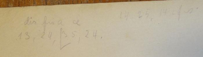 -, Von Hand: Zeichen; 'dis fis a ce
13, 24, 35, 24.
14, 25, 14 [?]'