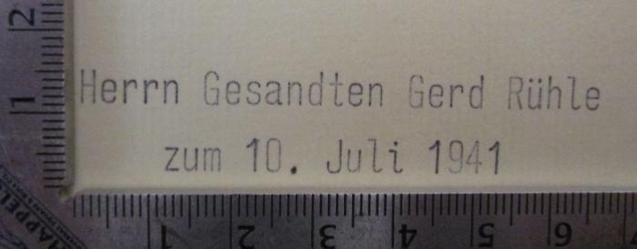 - (Rühle, Gerd), Stempel: Name, Datum, Widmung; 'Herrn Gesandten Gerd Rühle zum 10. Juli 1941'.  (Prototyp); Funk-Abhör-Berichte : Sendung fremder Rundfunksender. Zeitpunkt der Ausgabe: 10. Juli 1941 8 Uhr.  Band II: Feindsender, 2. Teil (1941)