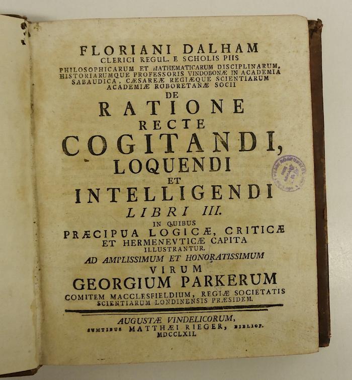 Rara M 216 : Floriani Dalham Clerici Regul. E Scholis Piis Philosophicarum Et Mathematicarum Disciplinarum, Historiarumque Professoris Vindobonae ... De Ratione Recte Cogitandi, Loquendi Et Intelligendi. Libri III (1762)