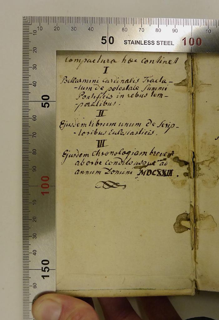 Rara M 321 : Tractatvs De Potestate Svmmi Pontificis In Rebvs Temporalibvs, Aduersus Gvlielmvm Barclaivm (1611);-, Von Hand: Annotation; 'Compactura[?] hoc continet 
I Bellarmini cardinalis Tractatum de proteste … Pontifeis in rebus …
II …
III Ejudem chronologiam breve … annum Domini MDCXXIII.'