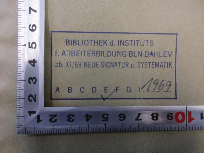 - (Institut für Arbeiterbildung Berlin-Dahlem;Bibliothek des Instituts für Arbeiterbildung Berlin-Dahlem), Stempel: Name, Signatur; 'BIBLIOTHEK d. INSTITUTS f. ARBEITERBILDUNG BLN-DAHLEM
ab XI / 69 NEUE SIGNATUR u. SYSTEMATIK
E 1969'. 