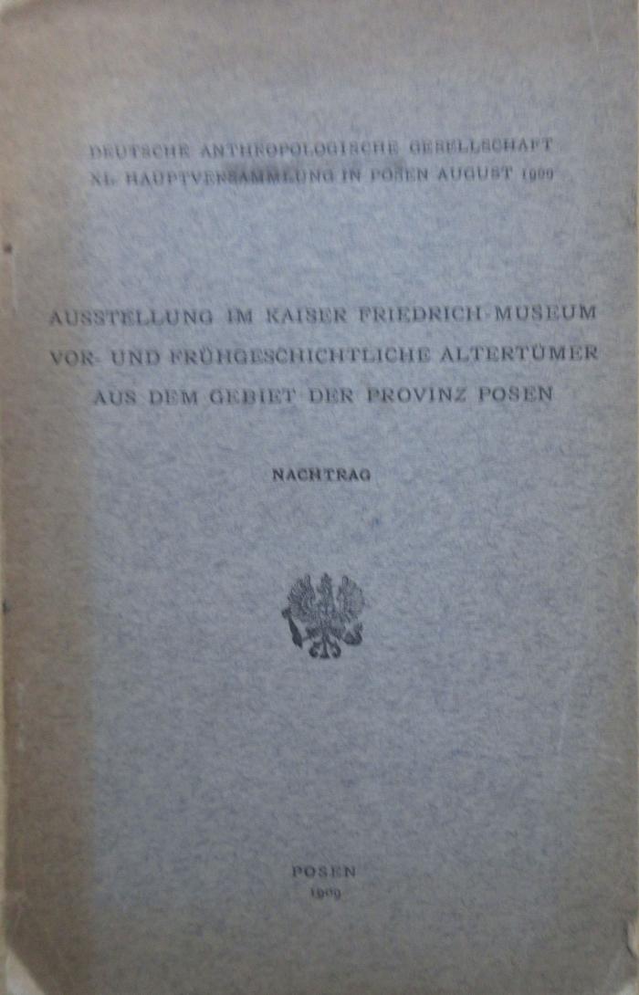 (ausgesondert) : Deutsche Anthropologische Gesellschaft: XI. Hauptversammlung in Posen August 1909. Ausstellung im Kaiser Friedrich-Museum: Vor- und frühgeschichtliche Altertümer aus dem Gebiet der Provinz Posen; Nachtrag (1909)