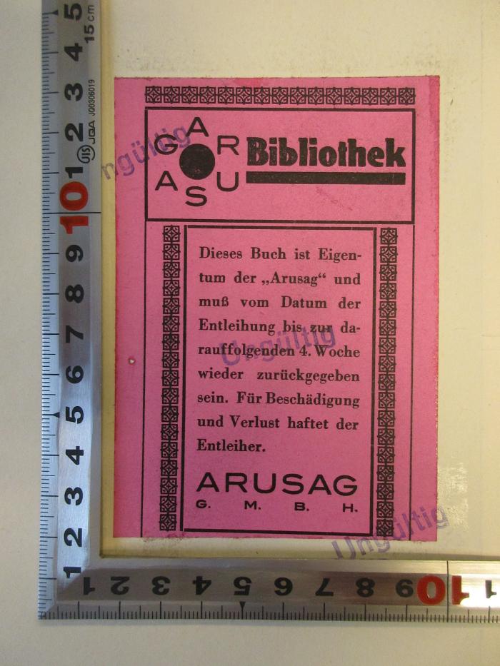 - (ARUSAG GmbH;ARUSAG Bibliothek), Etikett: Name, Notiz; 'ARUSAG Bibliothek
Dieses Buch ist Eigentum der "Arusag" und muss vom Datum der Entleihung bis zur darauf folgenden 4. Woche wieder zurück gegeben sein. Für Beschädigung und Verlust haftet der Entleiher.
ARUSAG G.m.b.H.'.  (Prototyp)