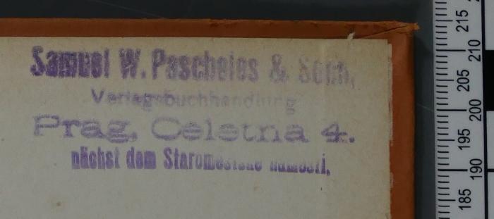- (Samuel W. Pascheles & Sohn), Stempel: Buchhändler; 'Samuel W. Pascheles & Sohn 
Verlagsbuchhandlung 
Prag, Celetna 4. 
nächst dem Staroměstské náměstí.'.  (Prototyp)