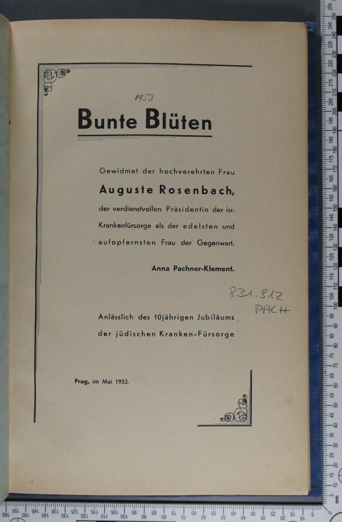 831.912 PACH : Bunte Blüten : gewidmet der hochverehrten Frau Auguste Rosenbach, der verdienstvollen Präsidentin der isr. Krankenfürsorge als der edelsten und aufopfernsten Frau der Gegenwart (1932)
