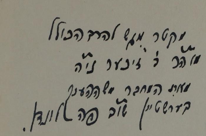 - (Berstein, Moses Henry;Sicher, Gustav), Von Hand: Widmung; 'מקטר[?] מגש[?] להרב הכולל 
מוה''ר ר'[?] זיכער נו''ה 
מאת המחבר משה הענך 
בערשטיין שו''ב פה [.] לונדן. 
'. 