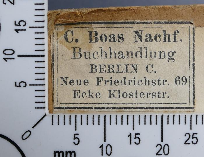- (C. Boas Nachf. Buchhandlung), Etikett: Buchhändler; 'C. Boas Nachf. 
Buchhandlung 
Berlin C. 
Neue Friedrichstr. 69 
Ecke Klostertstr.'.  (Prototyp)