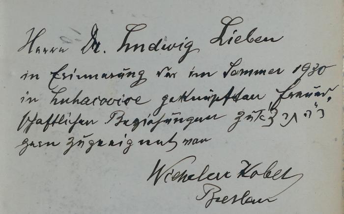 - (Lieben, Ludwig;Kober, Wilhelm), Von Hand: Widmung; 'Herrn Dr. Ludwig Lieben 
in Erinnerung der im Sommer 1930 
in Luhačovice geknüpften freund- 
schaftlichen Beziehungen zu ר''ה תרצ''א
gern zugeeignet von 
Wilhelm Kober 
Breslau'. 