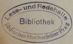 - (Lese- und Redehalle jüdischer Hochschüler in Prag), Stempel: Name, Exlibris; 'Lese- und Redehalle jüdischer Hochschüler in Prag 
Bibliothek'.  (Prototyp)