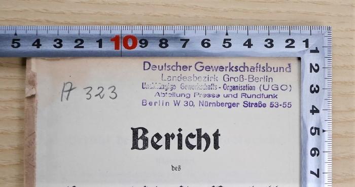 SA 1603 : Bericht des Gewerkschafts-Kartell und des Arbeiter-Sekretariats für das Geschäftsjahr 1906 nebst Anhang
 (1906/1907);- (Unabhängige Gewerkschafts-Organisation Groß-Berlin (UGO);Unabhängige Gewerkschafts-Organisation Groß-Berlin Presse-Rundfunk), Stempel: Name, Berufsangabe/Titel/Branche, Ortsangabe; 'Deutscher Gewerkschaftsbund Landesbezirk Groß-Berlin Unabhängige Gewerkschaftsorganisation (UGO) Abteilung Presse und Rundfunk Berlin W30, Nürnberger Straße 53-55'.  (Prototyp);- (Unabhängige Gewerkschafts-Organisation Groß-Berlin (UGO);Unabhängige Gewerkschafts-Organisation Groß-Berlin Presse-Rundfunk), Von Hand: Signatur, Name, Berufsangabe/Titel/Branche, Ortsangabe; 'Deutscher Gewerkschaftsbund Landesbezirk Groß-Berlin Unabhängige Gewerkschaftsorganisation (UGO) Abteilung Presse und Rundfunk Berlin W30, Nürnberger Straße 53-55
A 323'. 