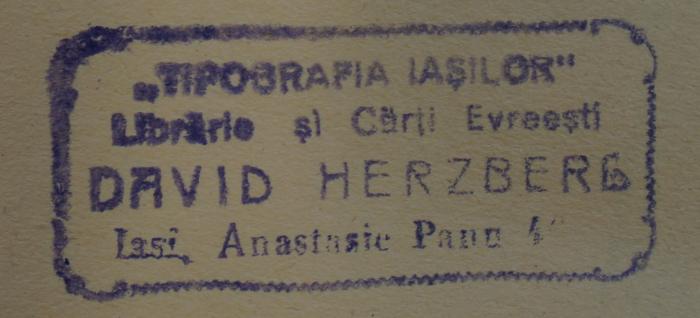- (Herzberg, David), Stempel: Name, Ortsangabe; '"Tipografia Iaşilon"
Librarie şi Cärţi Evreeşti
David Herzberg
Iaşi, Anastasie Panu 46
'.  (Prototyp)