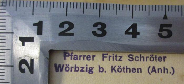 - (Schröter, Fritz), Stempel: Name; 'Pfarrer Fritz Schröter
Wörbzig b. Köthen (Anh.)'. 