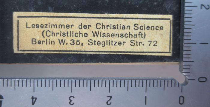 I 8054 3. Ex.: Science and health with key to the scriptures = Wissenschaft und Gesundheit mit Schlüssel zur Heiligen Schrift (1917);- (Lesezimmer der Christian Science (Christlichen Wissenschaft), Berlin), Etikett: Berufsangabe/Titel/Branche, Ortsangabe, Name; 'Lesezimmer der Christian Science (Christliche Wissenschaft) Berlin W. 35, Steglitzer Str. 72'.  (Prototyp)