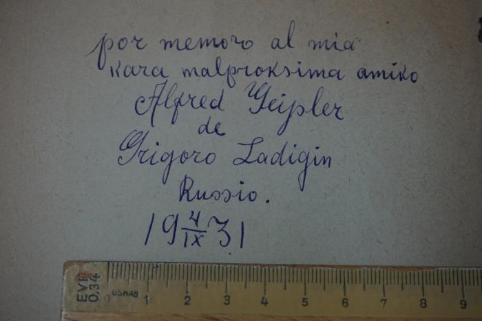 - (Alfred Geißler;Grigoro Ladigin), Von Hand: Widmung, Datum, Ortsangabe; 'por memoro al mia rara malproksima amiko Alfred Geißler de Grigoro Ladigin 
Russio
4.IX.1931 
'.  (Prototyp)