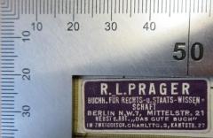 - (Prager, Robert Ludwig (Antiquar)), Etikett: Name, Berufsangabe/Titel/Branche, Ortsangabe; 'R. L. Prager Buchh. für Rechts- u. - Staats-Wissenschaft Berlin N. W. 7, Mittelstr. 21 Nebst e. ABT "Das gute Buch" im Zweiggesch. Charlttg. 2, Kantstr. 27'.  (Prototyp)
