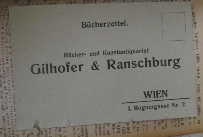  [Sammelband: Kataloge von Gilhofer & Ranschburg und Harrassowitz] (um 1910);- (Gilhofer & Ranschburg (Wien)), Papier: Buchhändler, Name, Ortsangabe; 'Bücherzettel.
Bücher- und Kunstantiquariat
Gilhofer & Ranschburg
Wien
I, Bognergasse Nr. 2'. 